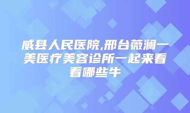 威县人民医院,邢台薇澜一美医疗美容诊所一起来看看哪些牛