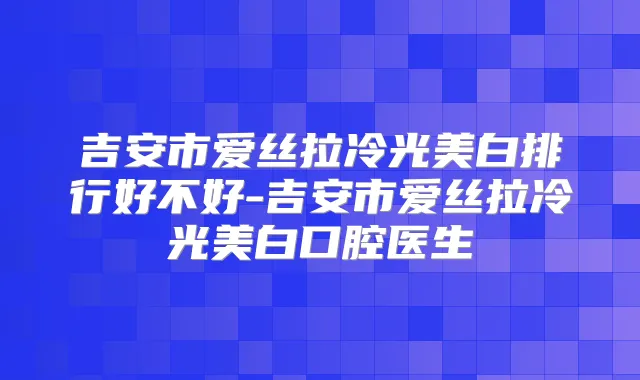 吉安市爱丝拉冷光美白排行好不好-吉安市爱丝拉冷光美白口腔医生