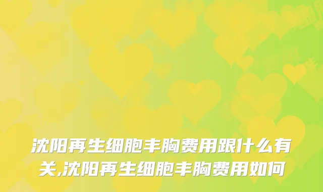 沈阳再生细胞丰胸费用跟什么有关,沈阳再生细胞丰胸费用如何