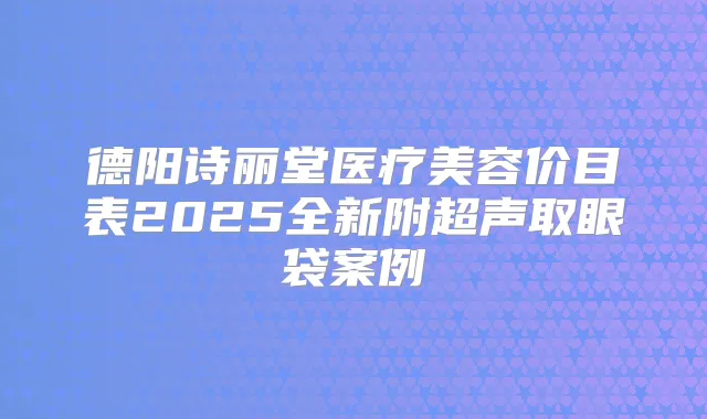 德阳诗丽堂医疗美容价目表2025全新附超声取眼袋案例