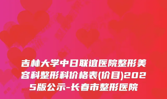吉林大学中日联谊医院整形美容科整形科价格表(价目)2025版公示-长春市整形医院