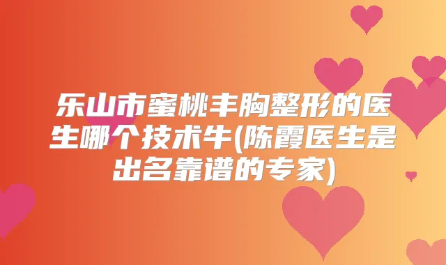 乐山市蜜桃丰胸整形的医生哪个技术牛(陈霞医生是出名靠谱的专家)