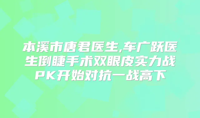 本溪市唐君医生,车广跃医生倒睫手术双眼皮实力战PK开始对抗一战高下