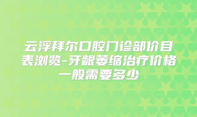云浮拜尔口腔门诊部价目表浏览-牙龈萎缩价格一般需要多少
