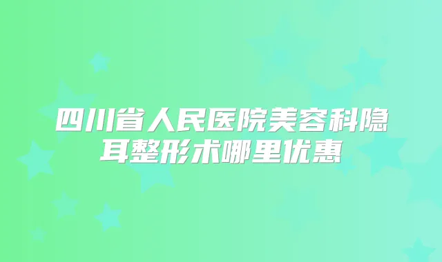 四川省人民医院美容科隐耳整形术哪里优惠