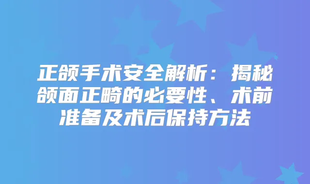 正颌手术安全解析：揭秘颌面正畸的必要性、术前准备及术后保持方法