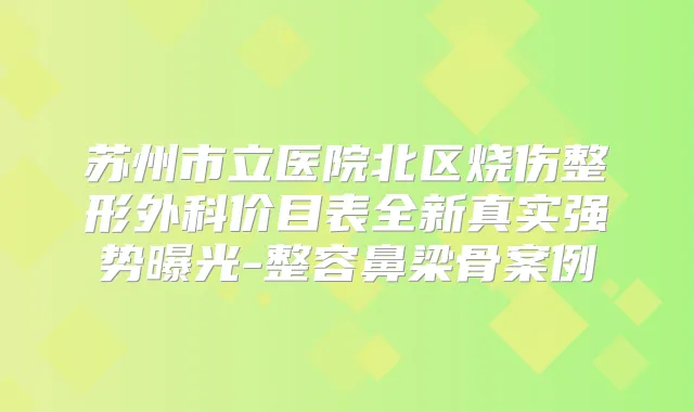 苏州市立医院北区烧伤整形外科价目表全新真实强势曝光-整容鼻梁骨案例