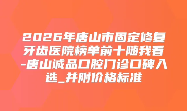 2026年唐山市固定修复牙齿医院榜单前十随我看-唐山诚品口腔门诊口碑入选_并附价格标准