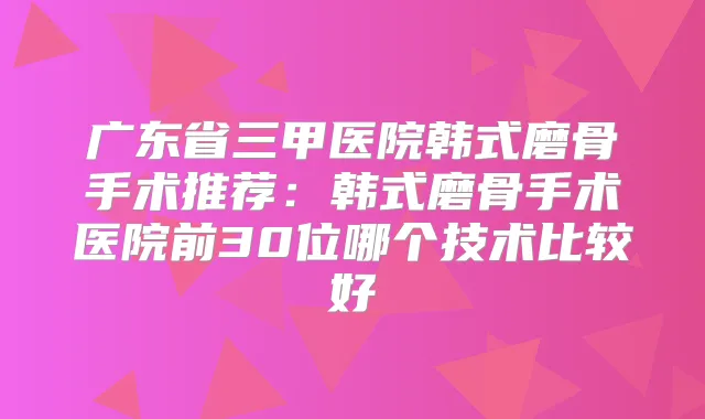 广东省三甲医院韩式磨骨手术推荐：韩式磨骨手术医院前30位哪个技术比较好