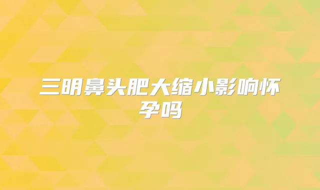 三明鼻头肥大缩小影响怀孕吗