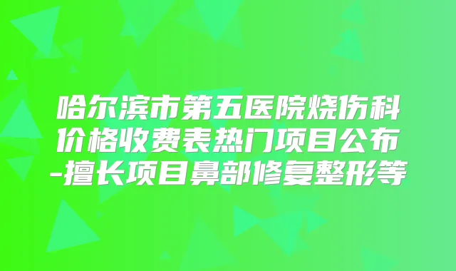 哈尔滨市第五医院烧伤科价格收费表热门项目公布-擅长项目鼻部修复整形等