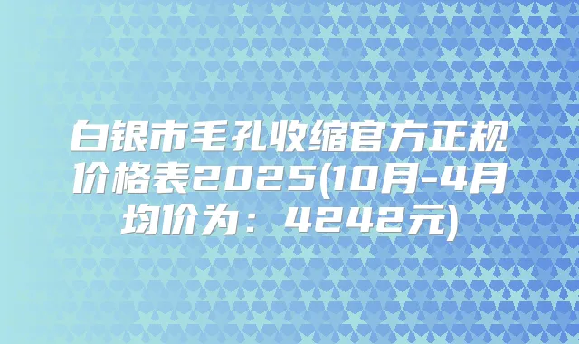 白银市毛孔收缩官方正规价格表2025(10月-4月均价为:4242元)