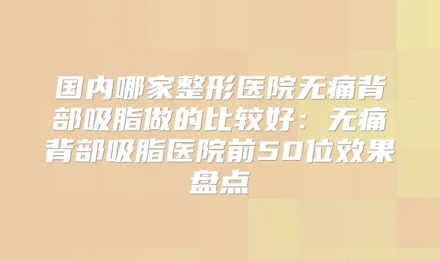 国内哪家整形医院背部吸脂做的比较好:背部吸脂医院前50位效果盘点