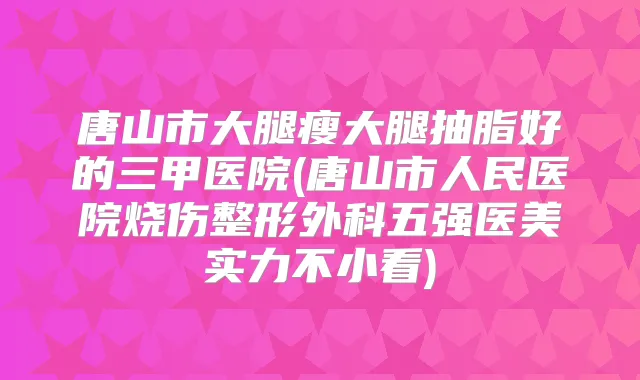 唐山市大腿瘦大腿抽脂好的三甲医院(唐山市人民医院烧伤整形外科五强医美实力不小看)