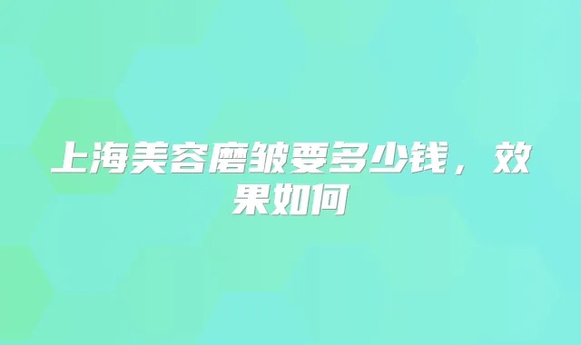 上海美容磨皱要多少钱，效果如何