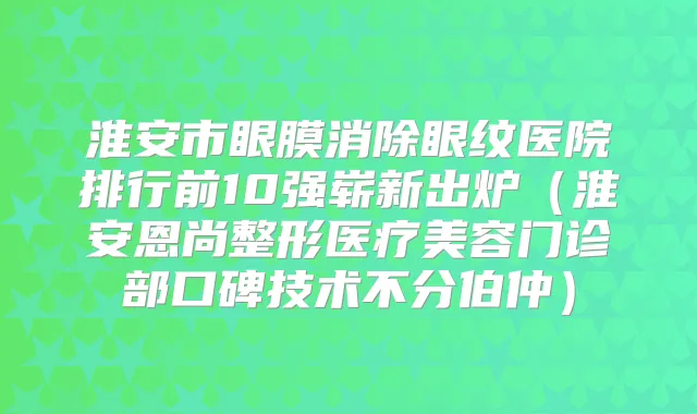 淮安市眼膜消除眼纹医院排行前10强崭新出炉（淮安恩尚整形医疗美容门诊部口碑技术不分伯仲）