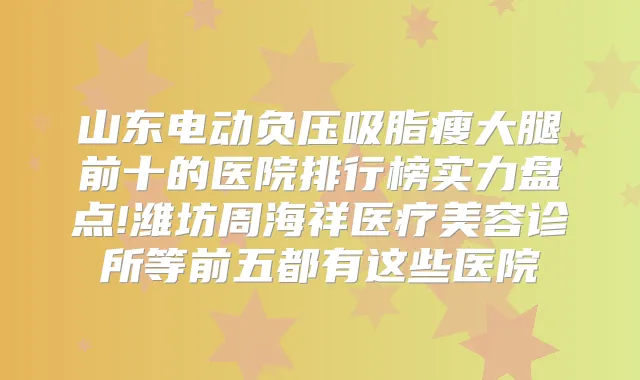 山东电动负压吸脂瘦大腿前十的医院排行榜实力盘点!潍坊周海祥医疗美容诊所等前五都有这些医院