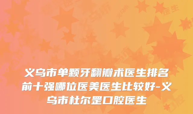 义乌市单颗牙翻瓣术医生排名前十强哪位医美医生比较好-义乌市杜尔罡口腔医生