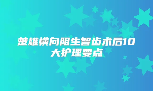 楚雄横向阻生智齿术后10大护理要点