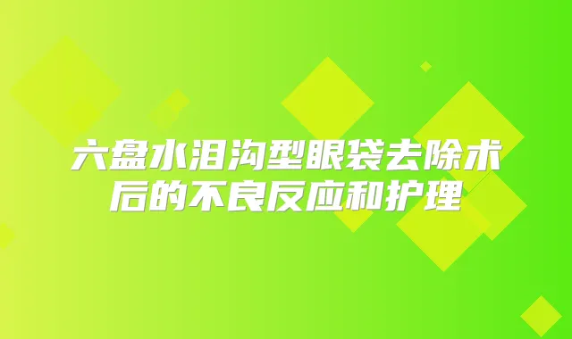 六盘水泪沟型眼袋去除术后的不良反应和护理