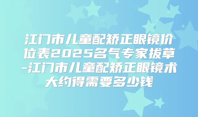 江门市儿童配矫正眼镜价位表2025名气专家拔草-江门市儿童配矫正眼镜术大约得需要多少钱