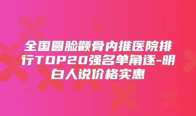 全国圆脸颧骨内推医院排行TOP20强名单角逐-明白人说价格实惠