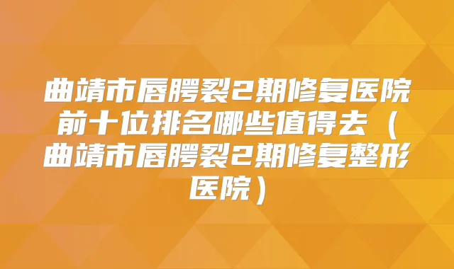 曲靖市唇腭裂2期修复医院前十位排名哪些值得去（曲靖市唇腭裂2期修复整形医院）