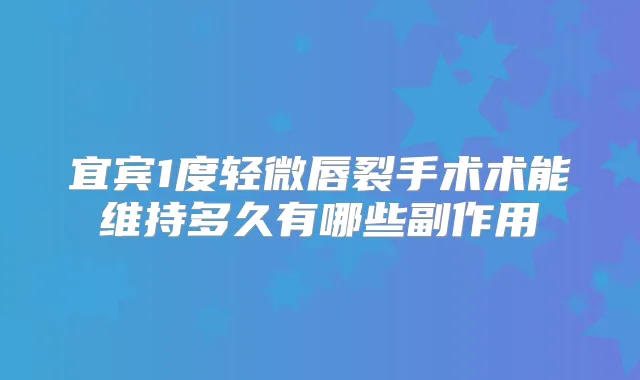 宜宾1度轻微唇裂手术术能维持多久有哪些副作用