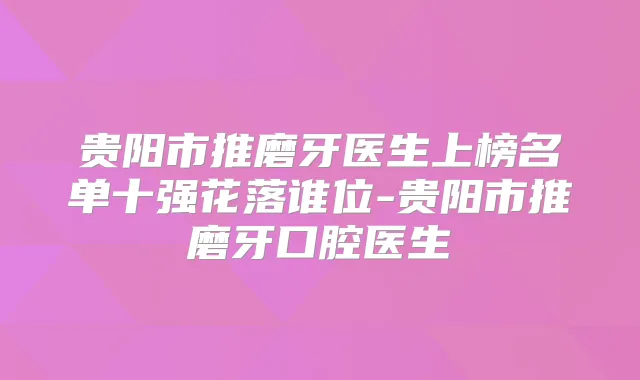 贵阳市推磨牙医生上榜名单十强花落谁位-贵阳市推磨牙口腔医生