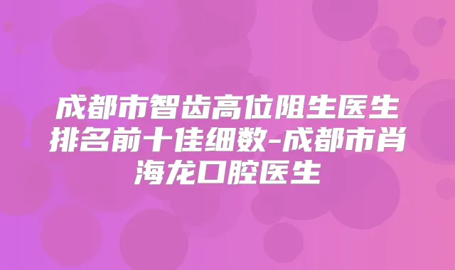 成都市智齿高位阻生医生排名前十佳细数-成都市肖海龙口腔医生