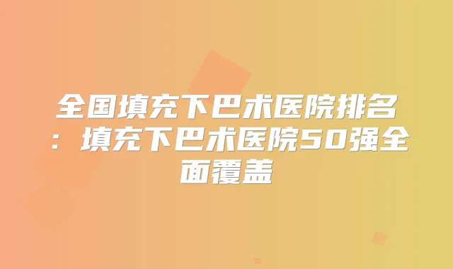 全国填充下巴术医院排名：填充下巴术医院50强全面覆盖