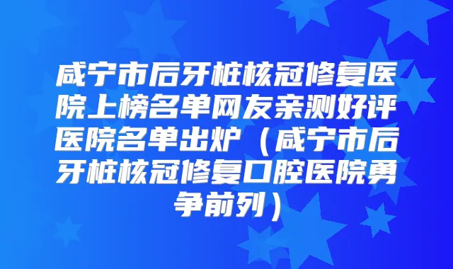 咸宁市后牙桩核冠修复医院上榜名单网友亲测好评医院名单出炉（咸宁市后牙桩核冠修复口腔医院勇争前列）