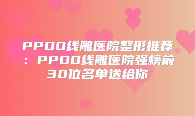 PPDO线雕医院整形推荐:PPDO线雕医院强榜前30位名单送给你