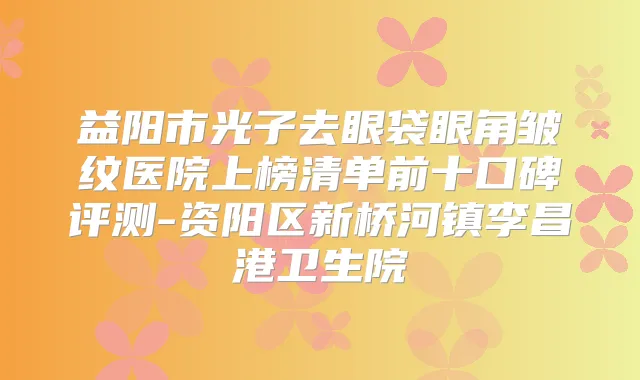 益阳市光子去眼袋眼角皱纹医院上榜清单前十口碑评测-资阳区新桥河镇李昌港卫生院