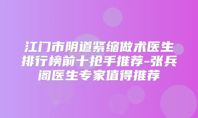 江门市阴道紧缩做术医生排行榜前十抢手推荐-张兵阁医生专家值得推荐