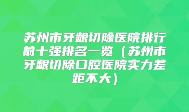 苏州市牙龈切除医院排行前十强排名一览(苏州市牙龈切除口腔医院实力差距不大)