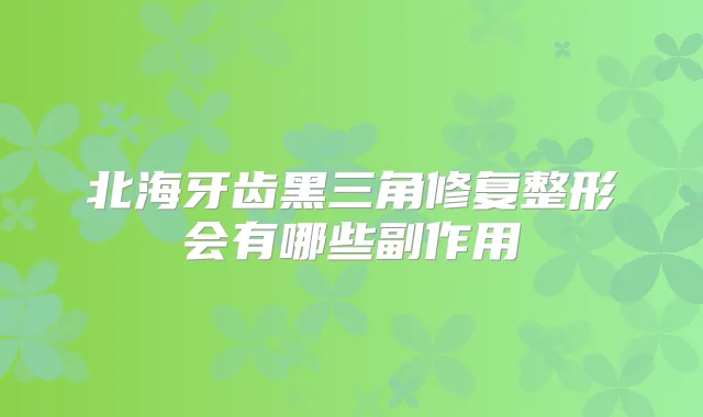 北海牙齿黑三角修复整形会有哪些副作用
