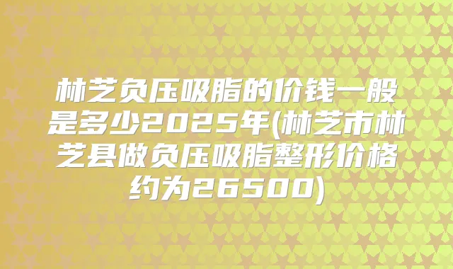 林芝负压吸脂的价钱一般是多少2025年(林芝市林芝县做负压吸脂整形价格约为26500)