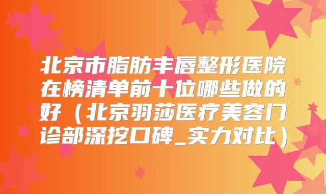 北京市脂肪丰唇整形医院在榜清单前十位哪些做的好（北京羽莎医疗美容门诊部深挖口碑_实力对比）
