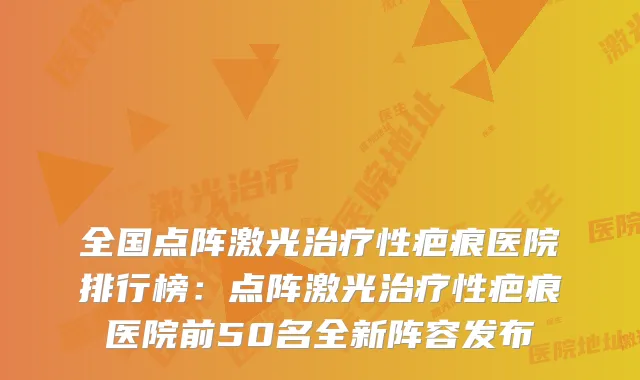 全国点阵激光性疤痕医院排行榜：点阵激光性疤痕医院前50名全新阵容发布