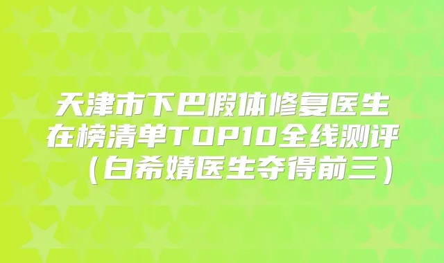 天津市下巴假体修复医生在榜清单TOP10全线测评（白希婧医生夺得前三）