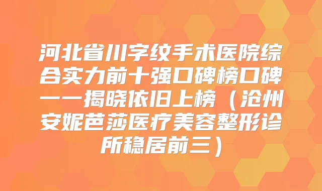 河北省川字纹手术医院综合实力前十强口碑榜口碑一一揭晓依旧上榜（沧州安妮芭莎医疗美容整形诊所稳居前三）