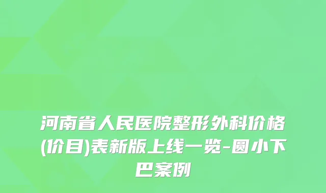 河南省人民医院整形外科价格(价目)表新版上线一览-圆小下巴案例