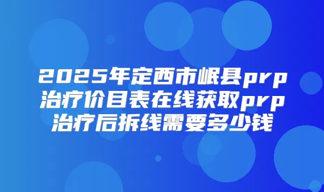 2025年定西市岷县prp价目表在线获取prp后拆线需要多少钱