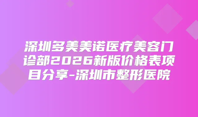 深圳多美美诺医疗美容门诊部2026新版价格表项目分享-深圳市整形医院