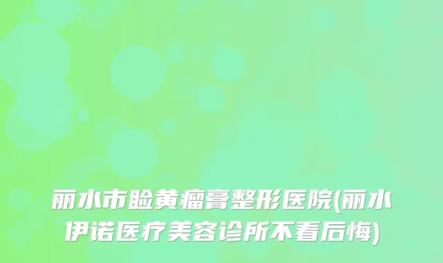 丽水市睑黄瘤膏整形医院(丽水伊诺医疗美容诊所不看后悔)