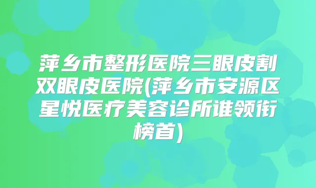 萍乡市整形医院三眼皮割双眼皮医院(萍乡市安源区星悦医疗美容诊所谁领衔榜首)