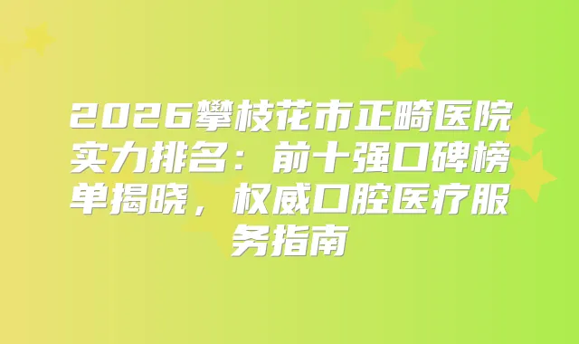 2026攀枝花市正畸医院实力排名：前十强口碑榜单揭晓，口腔医疗服务指南