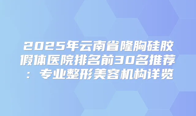 2025年云南省隆胸硅胶假体医院排名前30名推荐:专业整形美容机构详览