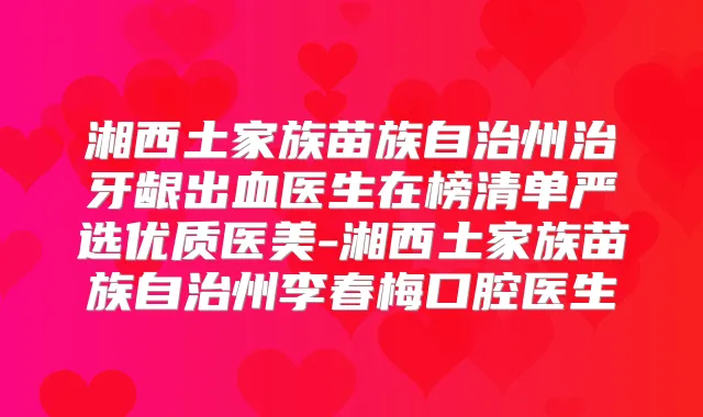 湘西土家族苗族自治州治牙龈出血医生在榜清单严选优质医美-湘西土家族苗族自治州李春梅口腔医生